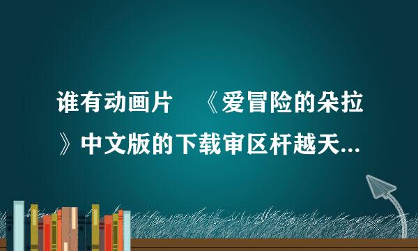 谁有动画片 《爱冒险的朵拉》中文版的下载审区杆越天地址 给我发个 谢谢