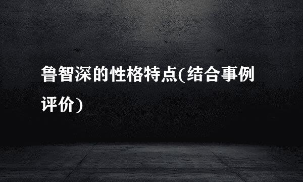 鲁智深的性格特点(结合事例评价)