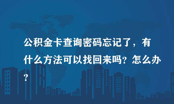 公积金卡查询密码忘记了，有什么方法可以找回来吗？怎么办？