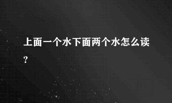 上面一个水下面两个水怎么读？