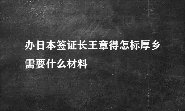 办日本签证长王章得怎标厚乡需要什么材料