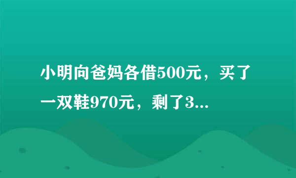 小明向爸妈各借500元，买了一双鞋970元，剩了30元。还爸10元，还妈10元自留10元。欠爸49