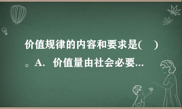 价值规律的内容和要求是( )。A．价值量由社会必要劳动时间决定B．价值量由耗费的劳动时间决定C．商品按照等价原则进行交换...