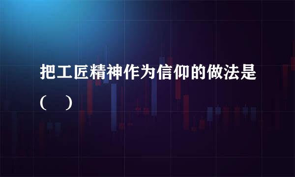 把工匠精神作为信仰的做法是( )