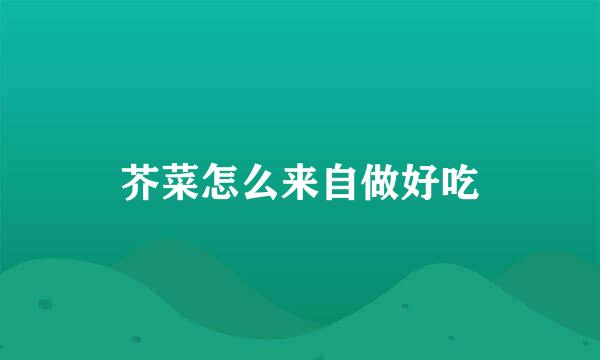 芥菜怎么来自做好吃