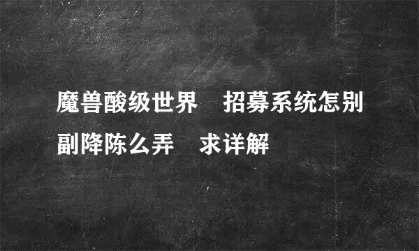 魔兽酸级世界 招募系统怎别副降陈么弄 求详解