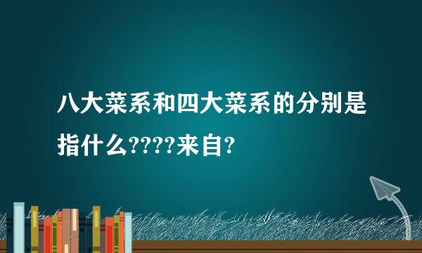 八大菜系和四大菜系的分别是指什么????来自?