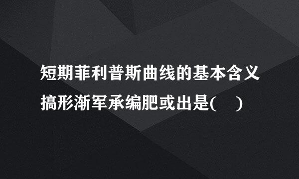 短期菲利普斯曲线的基本含义搞形渐军承编肥或出是( )