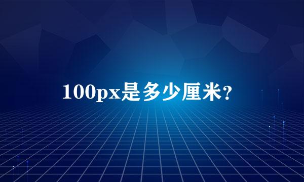 100px是多少厘米？