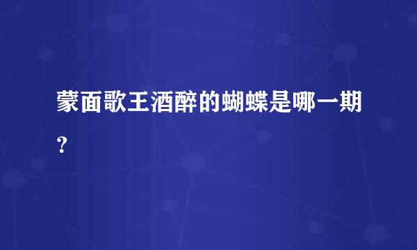蒙面歌王酒醉的蝴蝶是哪一期？