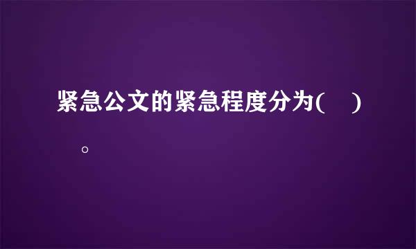 紧急公文的紧急程度分为( ) 。