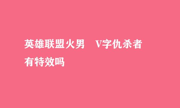 英雄联盟火男 V字仇杀者 有特效吗
