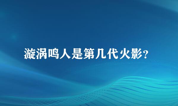 漩涡鸣人是第几代火影？