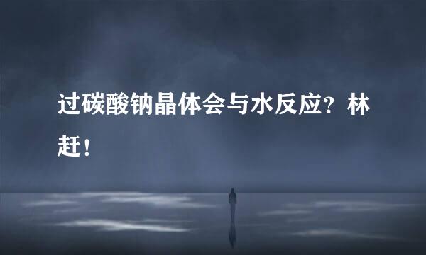 过碳酸钠晶体会与水反应？林赶！