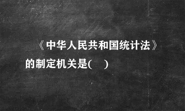  《中华人民共和国统计法》的制定机关是( )    