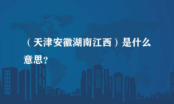 （天津安徽湖南江西）是什么意思？