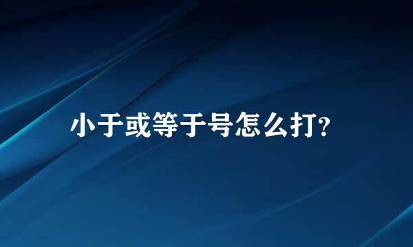 小于或等于号怎么打？