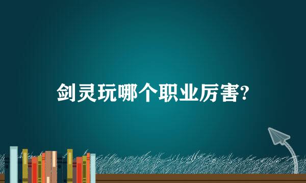 剑灵玩哪个职业厉害?