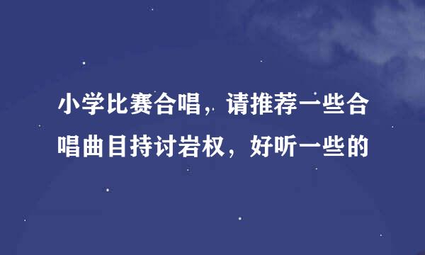 小学比赛合唱，请推荐一些合唱曲目持讨岩权，好听一些的