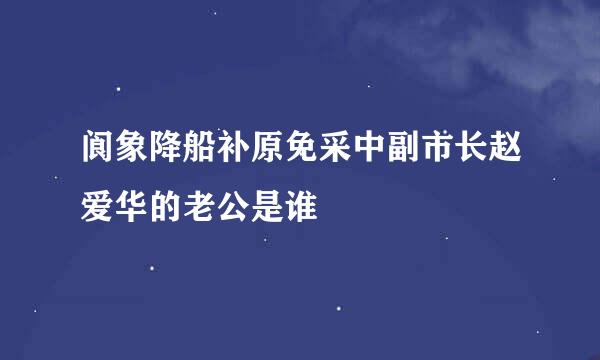 阆象降船补原免采中副市长赵爱华的老公是谁