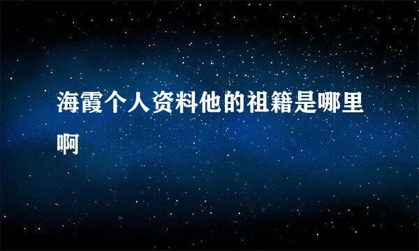 海霞个人资料他的祖籍是哪里啊