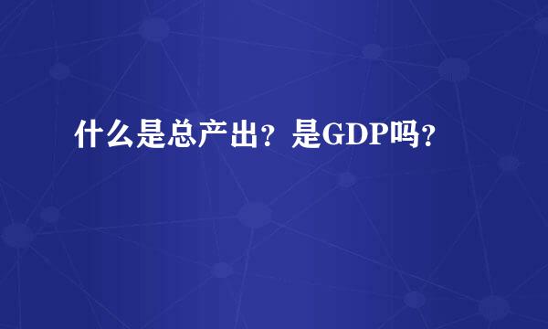 什么是总产出？是GDP吗？