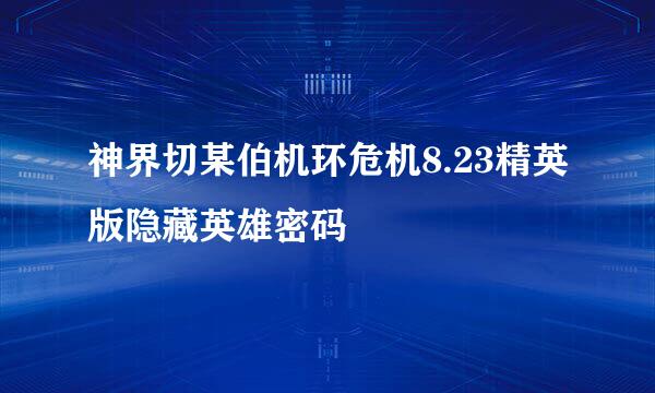 神界切某伯机环危机8.23精英版隐藏英雄密码