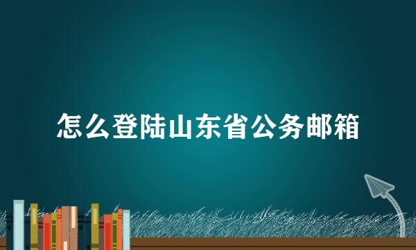 怎么登陆山东省公务邮箱