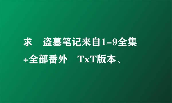求 盗墓笔记来自1-9全集 +全部番外 TxT版本、