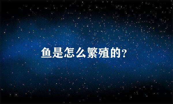 鱼是怎么繁殖的？