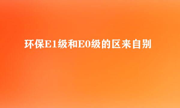 环保E1级和E0级的区来自别