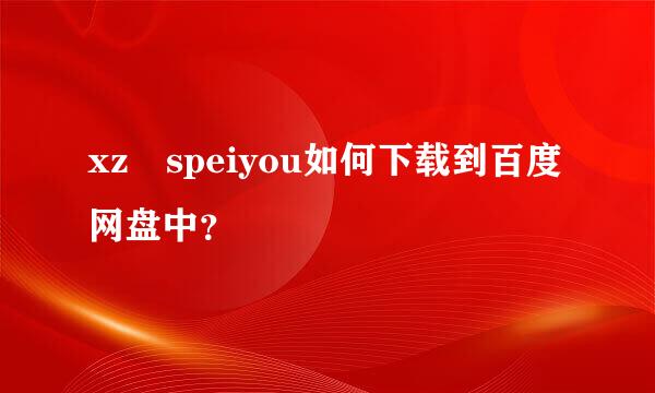 xz speiyou如何下载到百度网盘中？
