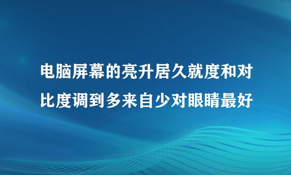 电脑屏幕的亮升居久就度和对比度调到多来自少对眼睛最好