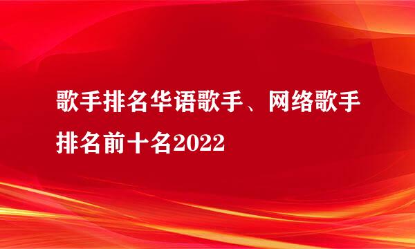 歌手排名华语歌手、网络歌手排名前十名2022