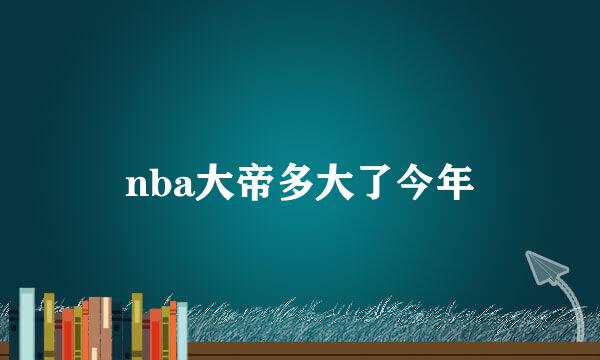 nba大帝多大了今年