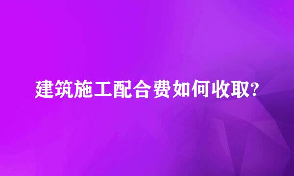 建筑施工配合费如何收取?