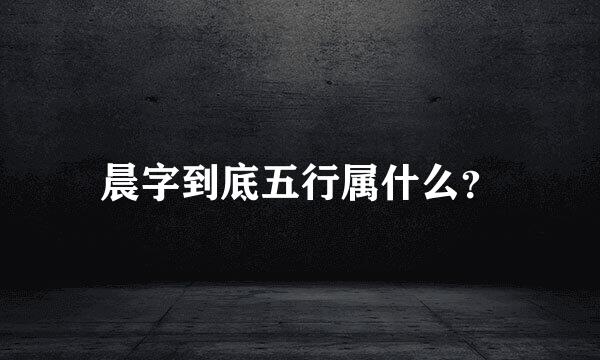 晨字到底五行属什么？
