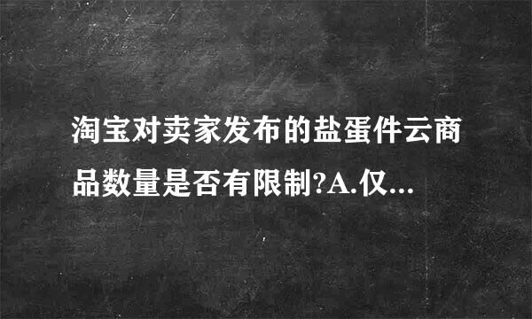 淘宝对卖家发布的盐蛋件云商品数量是否有限制?A.仅对钻石卖家有限制B.厂她妈总案热够仅对星级卖家有限制C.都有限制D.无限制