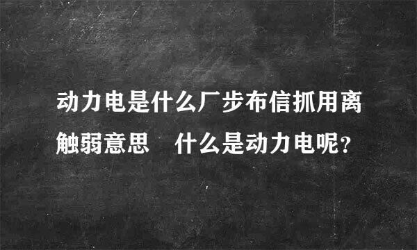 动力电是什么厂步布信抓用离触弱意思 什么是动力电呢？