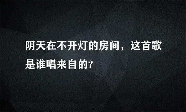 阴天在不开灯的房间，这首歌是谁唱来自的?