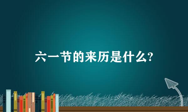 六一节的来历是什么?