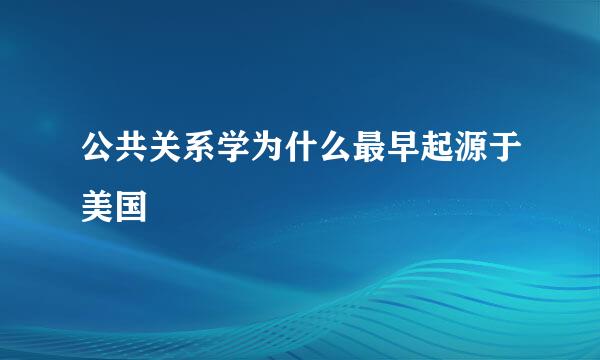 公共关系学为什么最早起源于美国