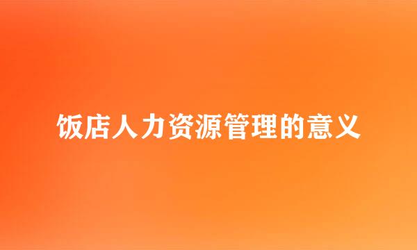 饭店人力资源管理的意义