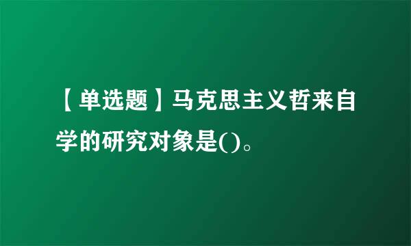 【单选题】马克思主义哲来自学的研究对象是()。