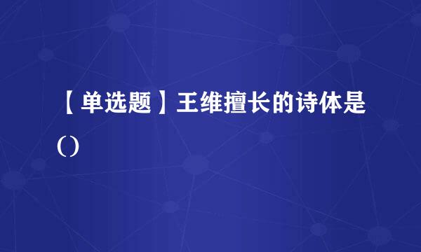 【单选题】王维擅长的诗体是()