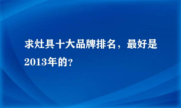 求灶具十大品牌排名，最好是2013年的？