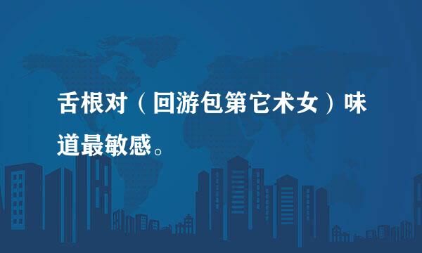 舌根对（回游包第它术女）味道最敏感。