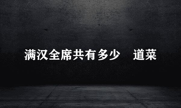 满汉全席共有多少 道菜