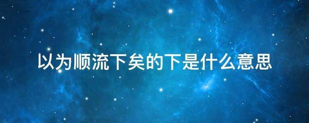 以为顺流下矣的来自下是什么意思