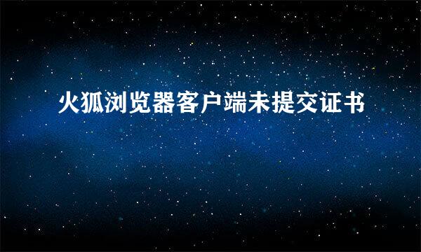 火狐浏览器客户端未提交证书